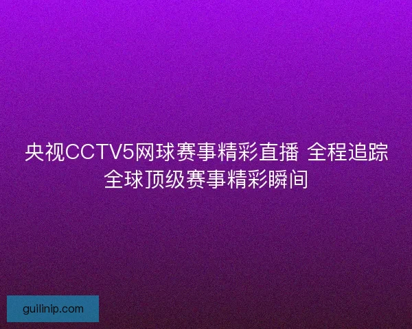 央视CCTV5网球赛事精彩直播 全程追踪全球顶级赛事精彩瞬间