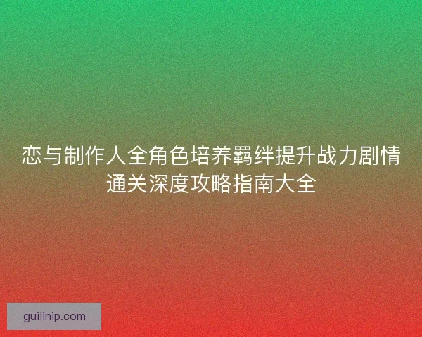 恋与制作人全角色培养羁绊提升战力剧情通关深度攻略指南大全