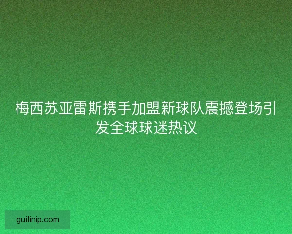 梅西苏亚雷斯携手加盟新球队震撼登场引发全球球迷热议