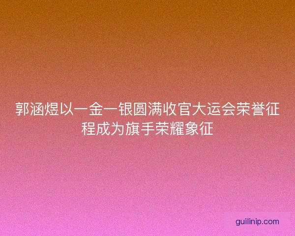郭涵煜以一金一银圆满收官大运会荣誉征程成为旗手荣耀象征