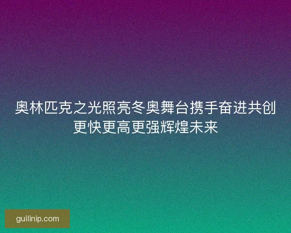 奥林匹克之光照亮冬奥舞台携手奋进共创更快更高更强辉煌未来