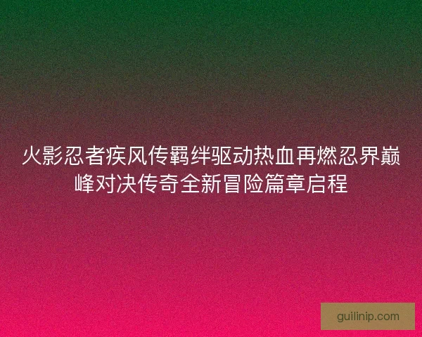 火影忍者疾风传羁绊驱动热血再燃忍界巅峰对决传奇全新冒险篇章启程