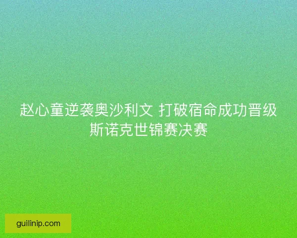 赵心童逆袭奥沙利文 打破宿命成功晋级斯诺克世锦赛决赛