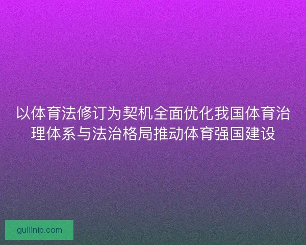 以体育法修订为契机全面优化我国体育治理体系与法治格局推动体育强国建设