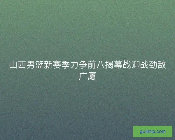 山西男篮新赛季力争前八揭幕战迎战劲敌广厦 山西男篮新赛季力争前八揭幕战迎战劲敌广厦