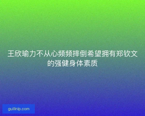 王欣瑜力不从心频频摔倒希望拥有郑钦文的强健身体素质