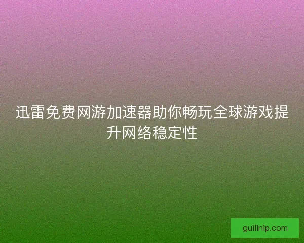 迅雷免费网游加速器助你畅玩全球游戏提升网络稳定性 迅雷免费网游加速器助你畅玩全球游戏提升网络稳定性