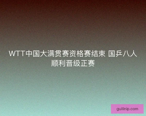 WTT中国大满贯赛资格赛结束 国乒八人顺利晋级正赛 WTT中国大满贯赛资格赛结束 国乒八人顺利晋级正赛