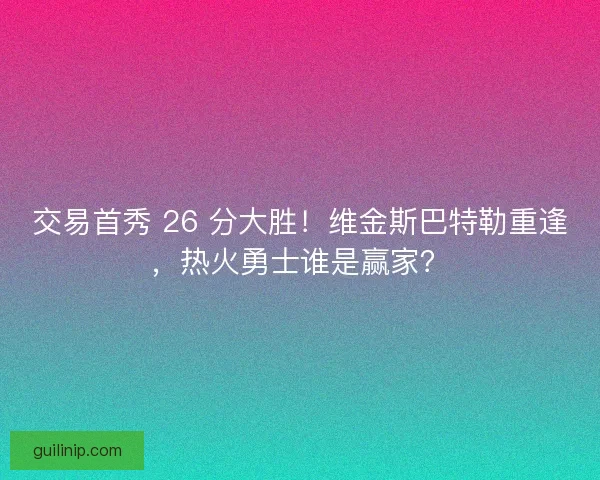 交易首秀 26 分大胜！维金斯巴特勒重逢，热火勇士谁是赢家？