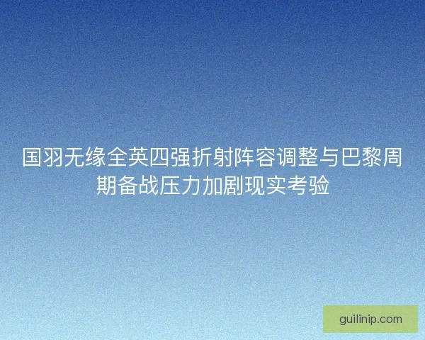 国羽无缘全英四强折射阵容调整与巴黎周期备战压力加剧现实考验