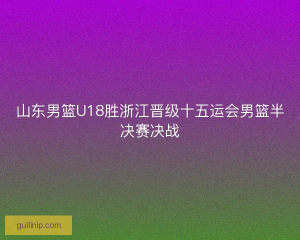 山东男篮U18胜浙江晋级十五运会男篮半决赛决战