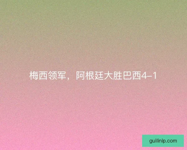 梅西领军，阿根廷大胜巴西4-1