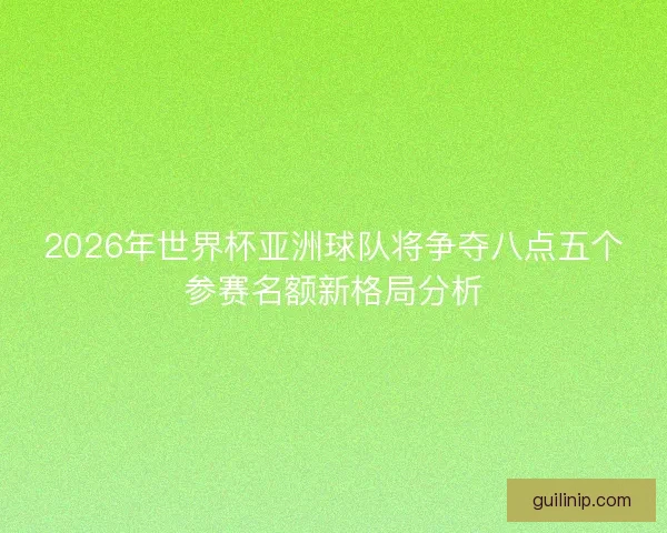 2026年世界杯亚洲球队将争夺八点五个参赛名额新格局分析