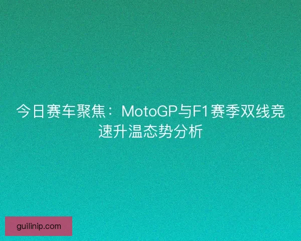 今日赛车聚焦：MotoGP与F1赛季双线竞速升温态势分析