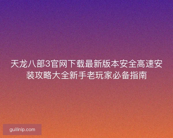 天龙八部3官网下载最新版本安全高速安装攻略大全新手老玩家必备指南 天龙八部3官网下载最新版本安全高速安装攻略大全新手老玩家必备指南