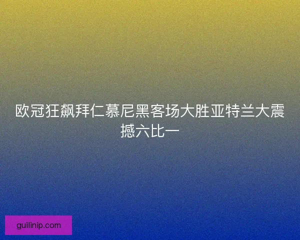 欧冠狂飙拜仁慕尼黑客场大胜亚特兰大震撼六比一