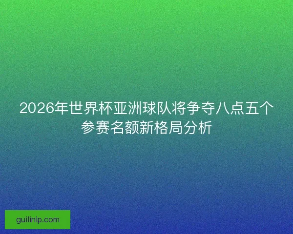 2026年世界杯亚洲球队将争夺八点五个参赛名额新格局分析