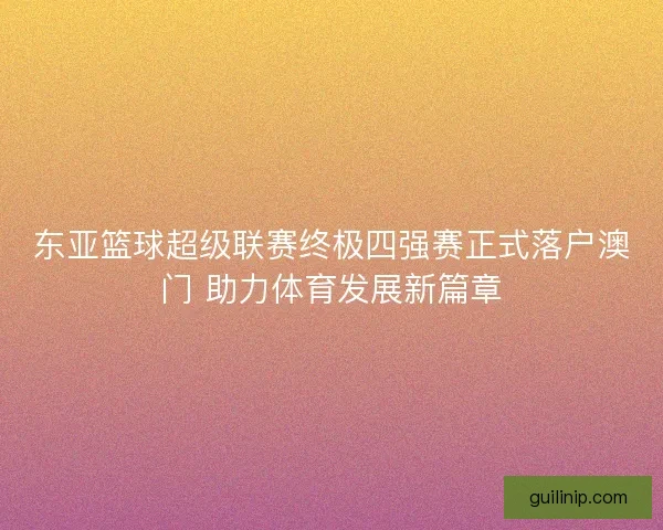 东亚篮球超级联赛终极四强赛正式落户澳门 助力体育发展新篇章 东亚篮球超级联赛终极四强赛正式落户澳门 助力体育发展新篇章
