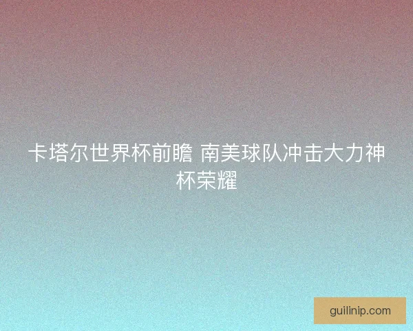 卡塔尔世界杯前瞻 南美球队冲击大力神杯荣耀 卡塔尔世界杯前瞻 南美球队冲击大力神杯荣耀