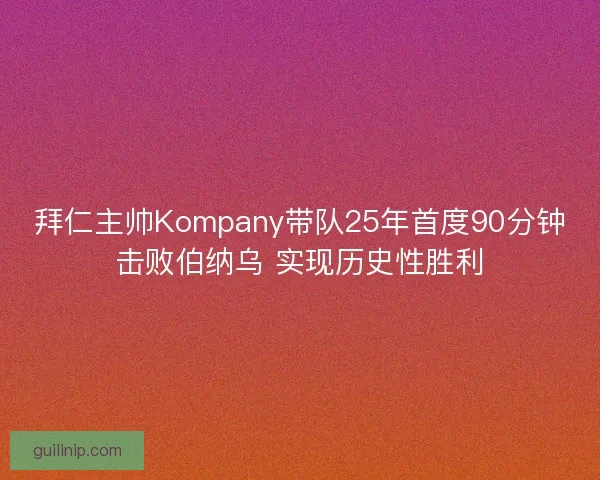 拜仁主帅Kompany带队25年首度90分钟击败伯纳乌 实现历史性胜利