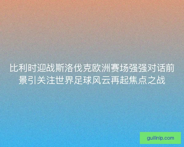 比利时迎战斯洛伐克欧洲赛场强强对话前景引关注世界足球风云再起焦点之战