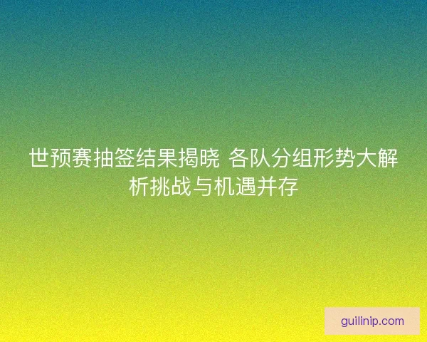 世预赛抽签结果揭晓 各队分组形势大解析挑战与机遇并存 世预赛抽签结果揭晓 各队分组形势大解析挑战与机遇并存