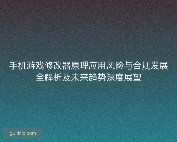 手机游戏修改器原理应用风险与合规发展全解析及未来趋势深度展望 手机游戏修改器原理应用风险与合规发展全解析及未来趋势深度展望