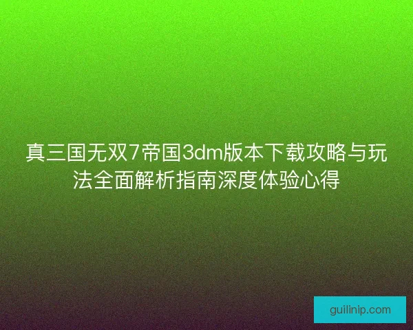 真三国无双7帝国3dm版本下载攻略与玩法全面解析指南深度体验心得