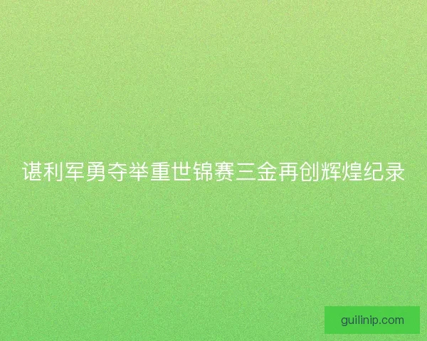 谌利军勇夺举重世锦赛三金再创辉煌纪录