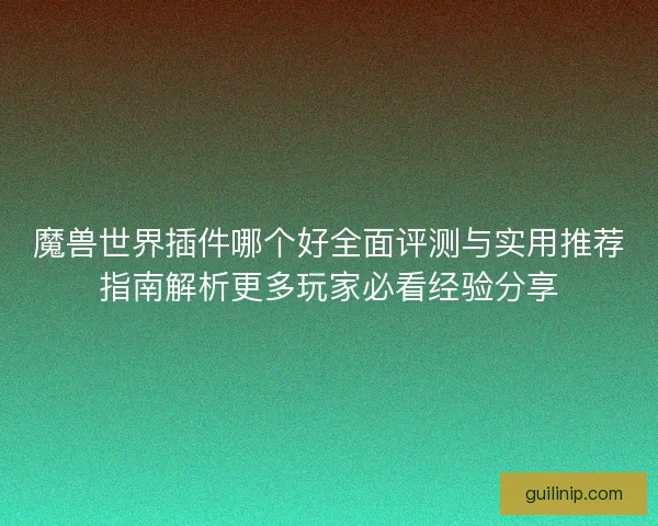 魔兽世界插件哪个好全面评测与实用推荐指南解析更多玩家必看经验分享