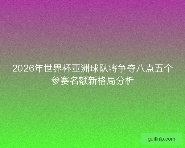 2026年世界杯亚洲球队将争夺八点五个参赛名额新格局分析