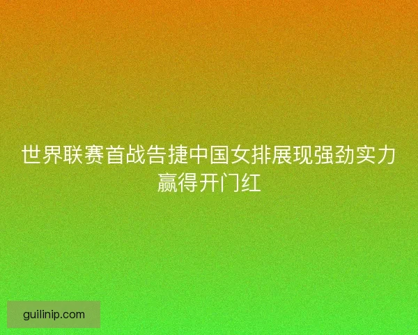 世界联赛首战告捷中国女排展现强劲实力赢得开门红