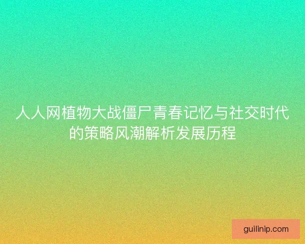 人人网植物大战僵尸青春记忆与社交时代的策略风潮解析发展历程
