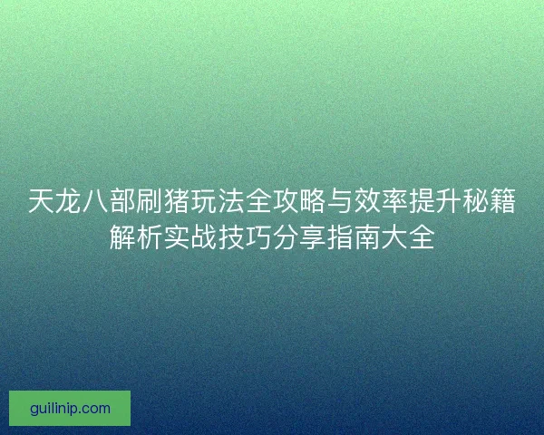 天龙八部刷猪玩法全攻略与效率提升秘籍解析实战技巧分享指南大全 天龙八部刷猪玩法全攻略与效率提升秘籍解析实战技巧分享指南大全