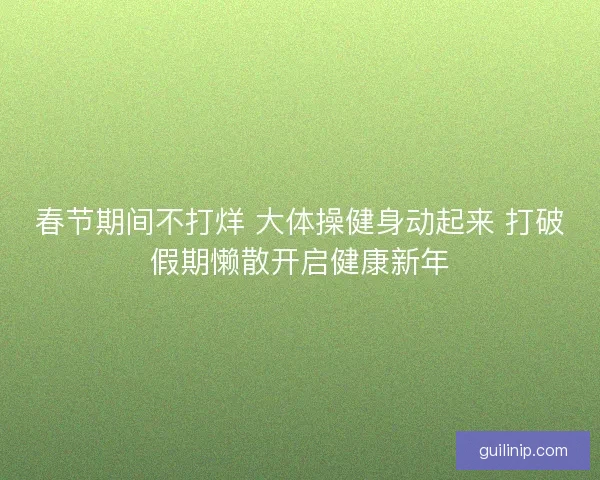 春节期间不打烊 大体操健身动起来 打破假期懒散开启健康新年 春节期间不打烊 大体操健身动起来 打破假期懒散开启健康新年