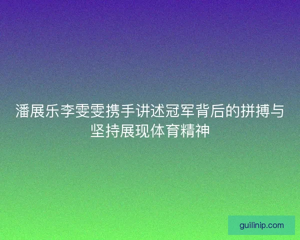 潘展乐李雯雯携手讲述冠军背后的拼搏与坚持展现体育精神 潘展乐李雯雯携手讲述冠军背后的拼搏与坚持展现体育精神