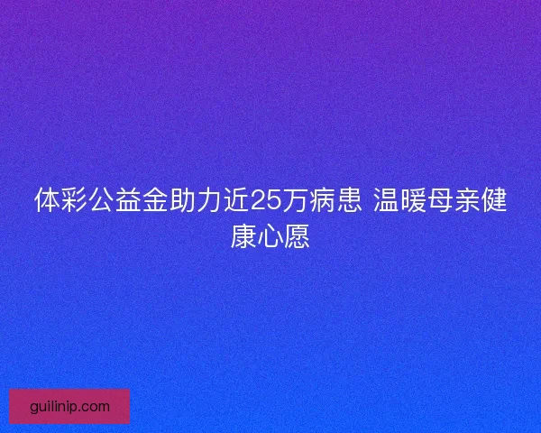 体彩公益金助力近25万病患 温暖母亲健康心愿