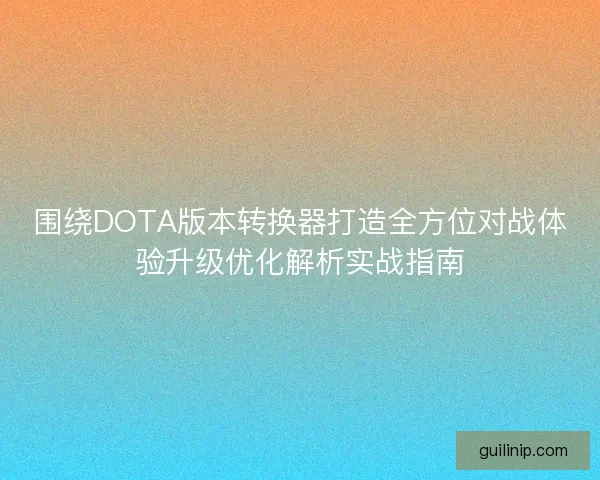 围绕DOTA版本转换器打造全方位对战体验升级优化解析实战指南 围绕DOTA版本转换器打造全方位对战体验升级优化解析实战指南